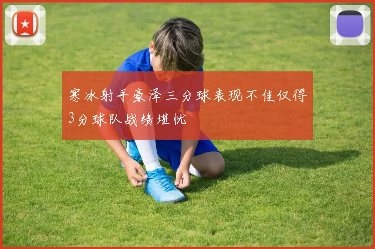 寒冰射手豪泽三分球表现不佳仅得3分球队战绩堪忧