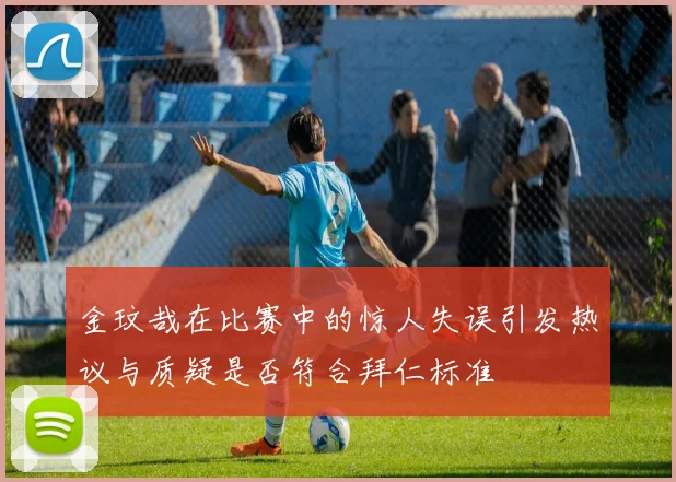 金玟哉在比赛中的惊人失误引发热议与质疑是否符合拜仁标准
