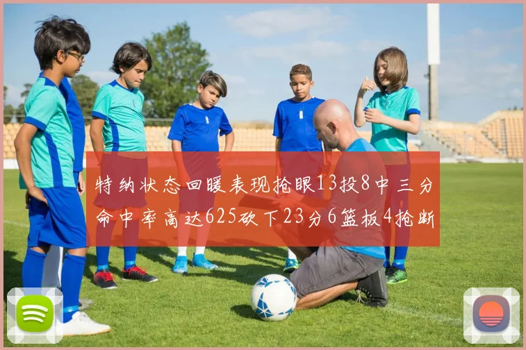 特纳状态回暖表现抢眼13投8中三分命中率高达625砍下23分6篮板4抢断1盖帽