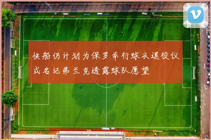 快船仍计划为保罗举行球衣退役仪式名记弗兰克透露球队愿望