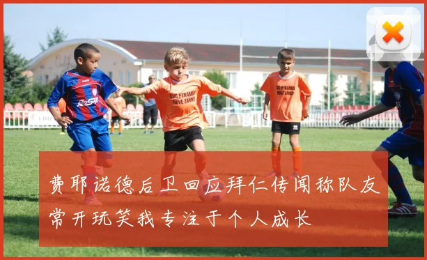 费耶诺德后卫回应拜仁传闻称队友常开玩笑我专注于个人成长