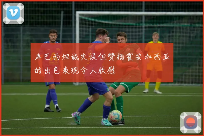 库巴西坦诚失误但赞扬霍安加西亚的出色表现令人欣慰