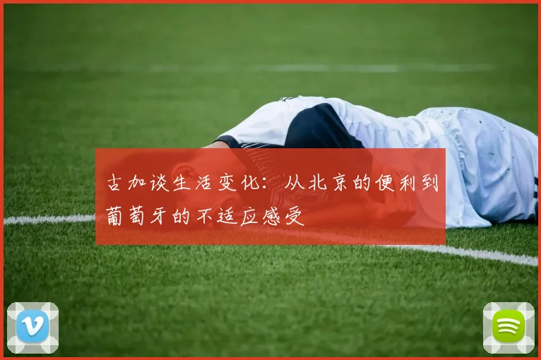 古加谈生活变化：从北京的便利到葡萄牙的不适应感受