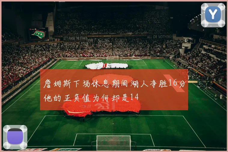 詹姆斯下场休息期间湖人净胜16分他的正负值为何却是14