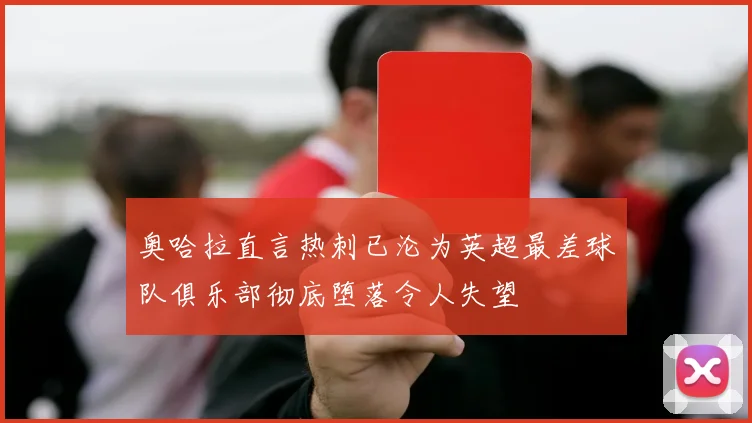 奥哈拉直言热刺已沦为英超最差球队俱乐部彻底堕落令人失望
