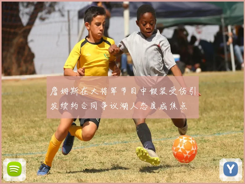 詹姆斯在大将军节目中假装受伤引发续约合同争议湖人态度成焦点