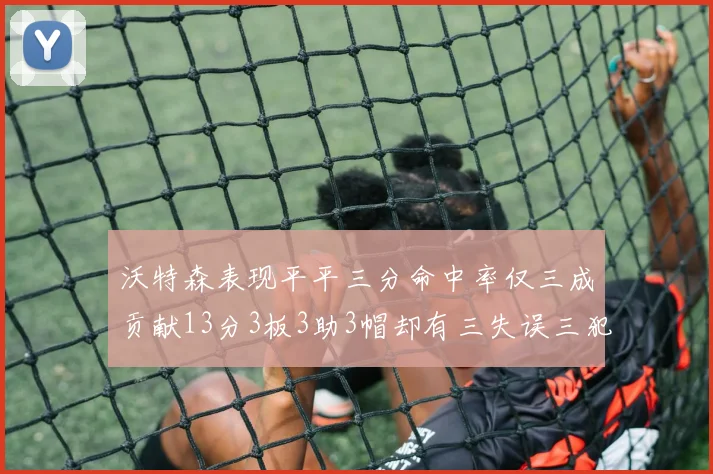 沃特森表现平平三分命中率仅三成贡献13分3板3助3帽却有三失误三犯规