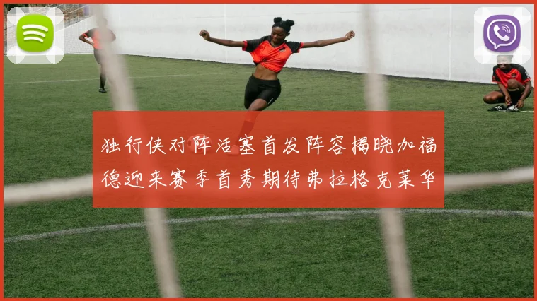 独行侠对阵活塞首发阵容揭晓加福德迎来赛季首秀期待弗拉格克莱华盛顿克里斯蒂表现