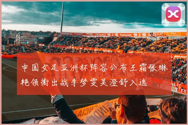 中国女足亚洲杯阵容公布王霜张琳艳领衔出战李梦雯吴澄舒入选