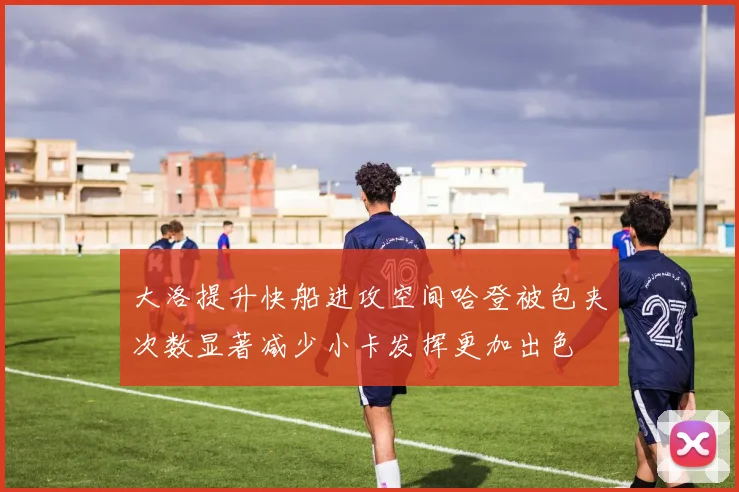 大洛提升快船进攻空间哈登被包夹次数显著减少小卡发挥更加出色
