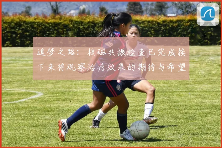 追梦之路：核磁共振检查已完成接下来将观察治疗效果的期待与希望