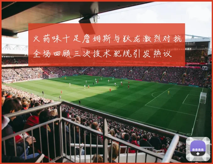 火药味十足詹姆斯与狄龙激烈对抗全场回顾三次技术犯规引发热议