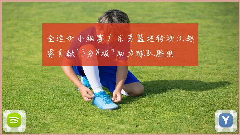 全运会小组赛广东男篮逆转浙江赵睿贡献13分8板7助力球队胜利