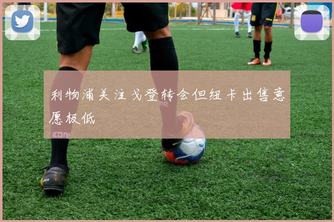 利物浦关注戈登转会但纽卡出售意愿极低