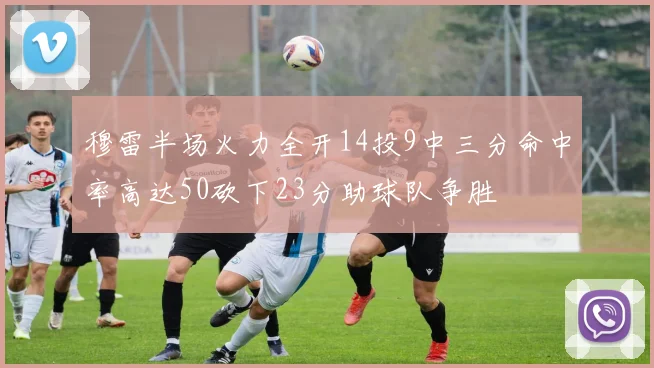 穆雷半场火力全开14投9中三分命中率高达50砍下23分助球队争胜