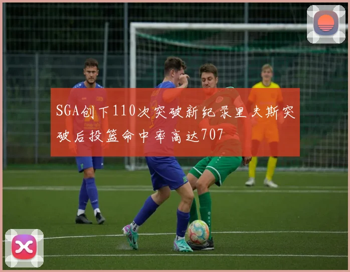SGA创下110次突破新纪录里夫斯突破后投篮命中率高达707