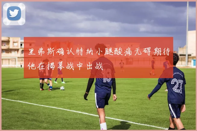 里弗斯确认特纳小腿酸痛无碍期待他在揭幕战中出战