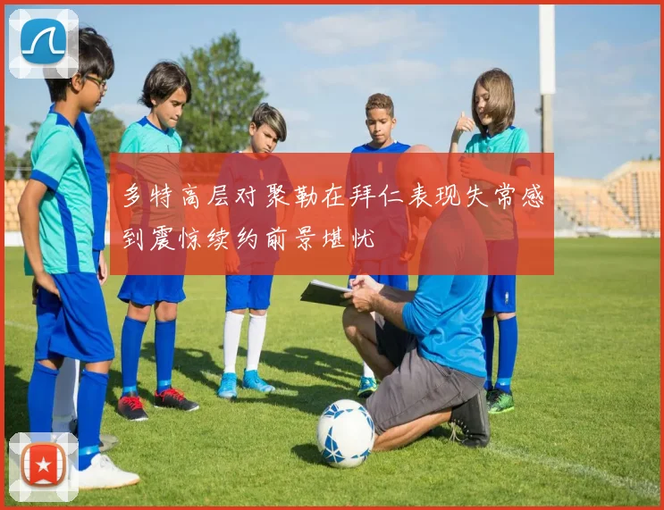 多特高层对聚勒在拜仁表现失常感到震惊续约前景堪忧