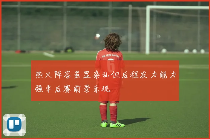 热火阵容虽显杂乱但后程发力能力强季后赛前景乐观