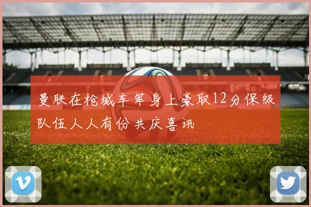 曼联在枪城车军身上豪取12分保级队伍人人有份共庆喜讯