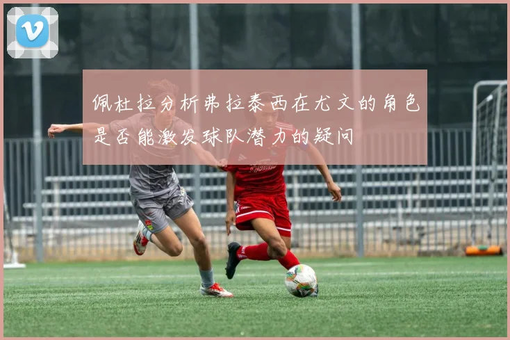 佩杜拉分析弗拉泰西在尤文的角色是否能激发球队潜力的疑问