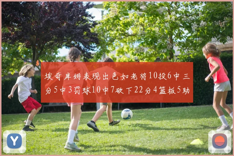 埃奇库姆表现出色如老将10投6中三分5中3罚球10中7砍下22分4篮板5助攻
