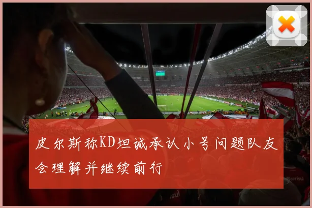 皮尔斯称KD坦诚承认小号问题队友会理解并继续前行