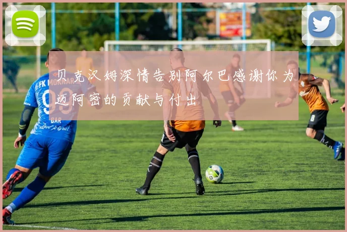 贝克汉姆深情告别阿尔巴感谢你为迈阿密的贡献与付出