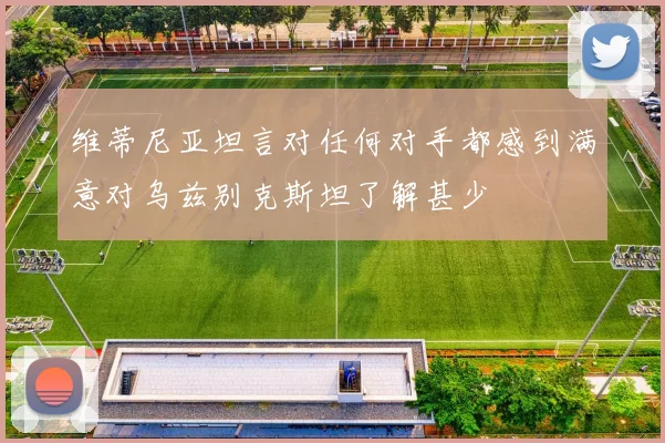 维蒂尼亚坦言对任何对手都感到满意对乌兹别克斯坦了解甚少