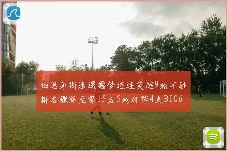 伯恩茅斯遭遇噩梦连连英超9轮不胜排名骤降至第15后5轮对阵4支BIG6球队