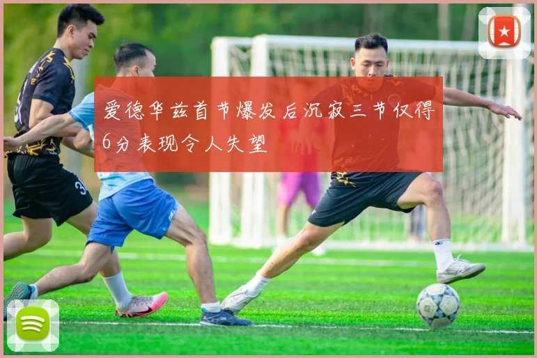 爱德华兹首节爆发后沉寂三节仅得6分表现令人失望