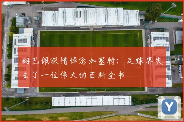 姆巴佩深情悼念加塞特：足球界失去了一位伟大的百科全书