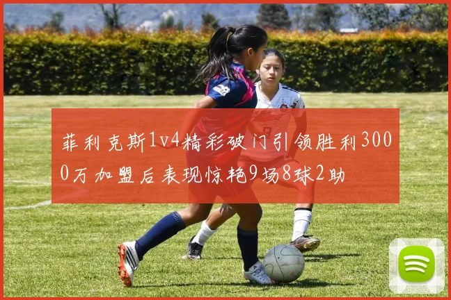 菲利克斯1v4精彩破门引领胜利3000万加盟后表现惊艳9场8球2助