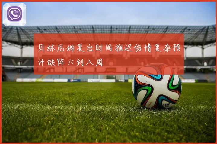 贝林厄姆复出时间推迟伤情复杂预计缺阵六到八周