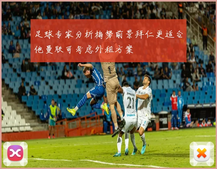 足球专家分析梅努前景拜仁更适合他曼联可考虑外租方案