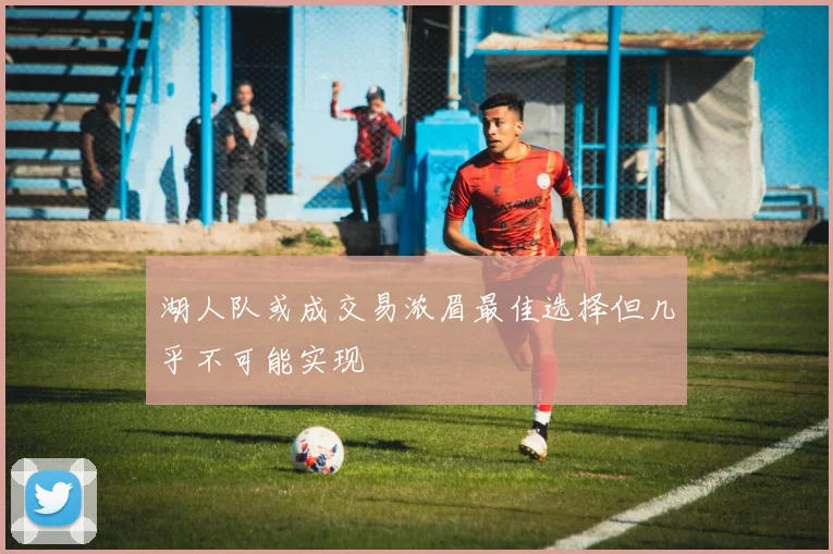 湖人队或成交易浓眉最佳选择但几乎不可能实现