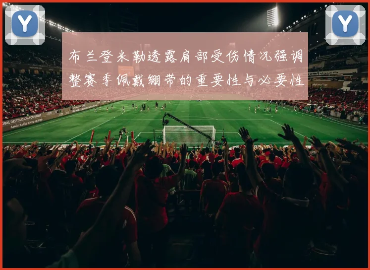 布兰登米勒透露肩部受伤情况强调整赛季佩戴绷带的重要性与必要性
