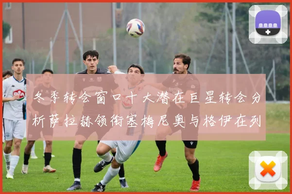 冬季转会窗口十大潜在巨星转会分析萨拉赫领衔塞梅尼奥与格伊在列