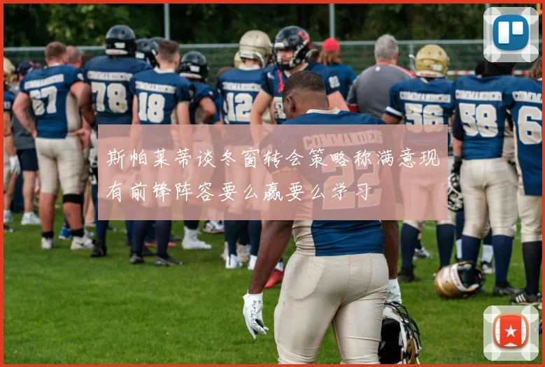 斯帕莱蒂谈冬窗转会策略称满意现有前锋阵容要么赢要么学习