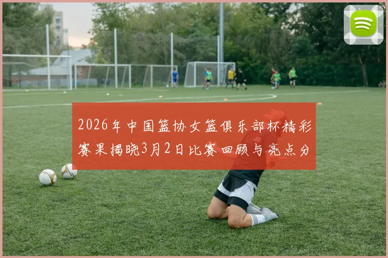 2026年中国篮协女篮俱乐部杯精彩赛果揭晓3月2日比赛回顾与亮点分析