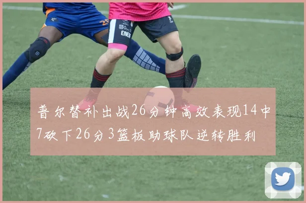 普尔替补出战26分钟高效表现14中7砍下26分3篮板助球队逆转胜利