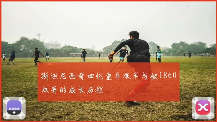 斯坦尼西奇回忆童年艰辛与被1860放弃的成长历程