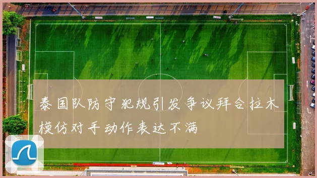 泰国队防守犯规引发争议拜合拉木模仿对手动作表达不满