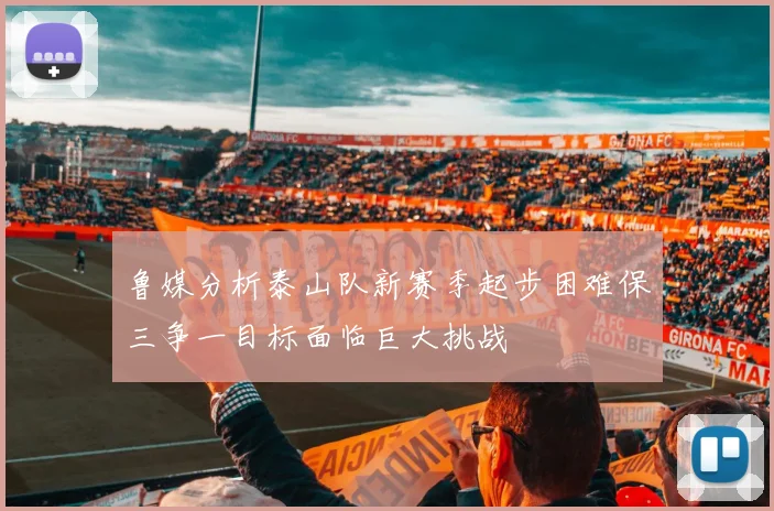 鲁媒分析泰山队新赛季起步困难保三争一目标面临巨大挑战