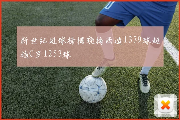 新世纪进球榜揭晓梅西造1339球超越C罗1253球