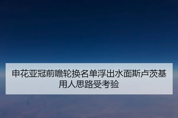 申花亚冠前瞻轮换名单浮出水面斯卢茨基用人思路受考验 - kaiyuansports
